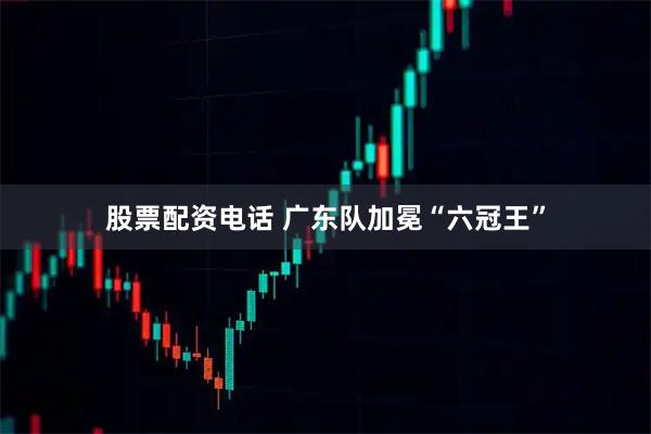股票配资电话 广东队加冕“六冠王”