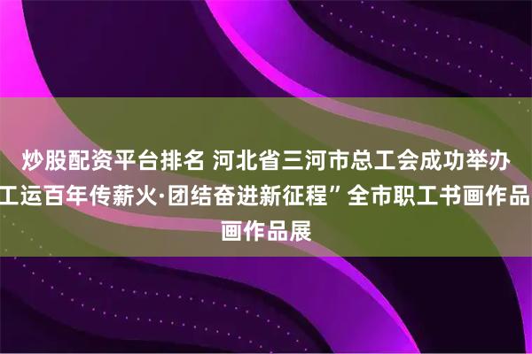 炒股配资平台排名 河北省三河市总工会成功举办“工运百年传薪火·团结奋进新征程”全市职工书画作品展