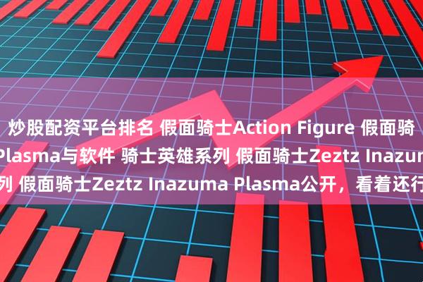 炒股配资平台排名 假面骑士Action Figure 假面骑士Zeztz Inazuma Plasma与软件 骑士英雄系列 假面骑士Zeztz Inazuma Plasma公开，看着还行
