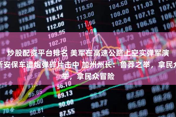 炒股配资平台排名 美军在高速公路上空实弹军演,万斯安保车遭炮弹碎片击中 加州州长:鲁莽之举,拿民众冒险
