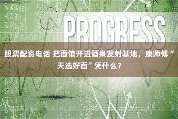 股票配资电话 把面馆开进酒泉发射基地，康师傅“天选好面”凭什么？