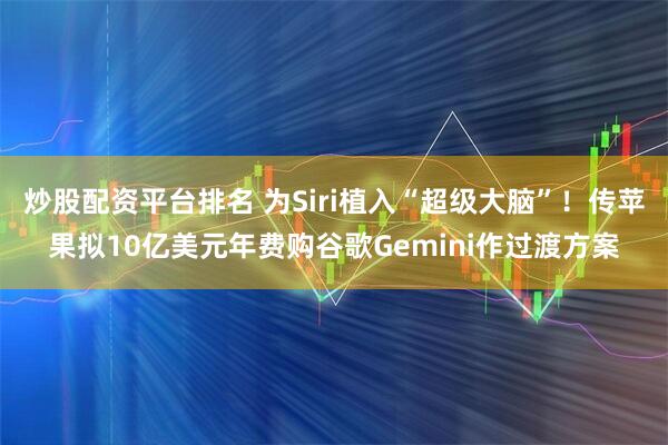 炒股配资平台排名 为Siri植入“超级大脑”!传苹果拟10亿美元年费购谷歌Gemini作过渡方案