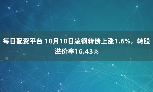 每日配资平台 10月10日凌钢转债上涨1.6%,转股溢价率16.43%