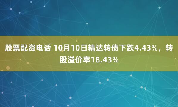 股票配资电话 10月10日精达转债下跌4.43%,转股溢价率18.43%
