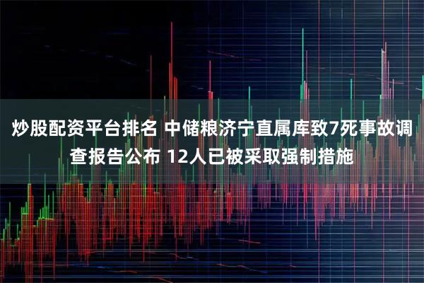 炒股配资平台排名 中储粮济宁直属库致7死事故调查报告公布 12人已被采取强制措施
