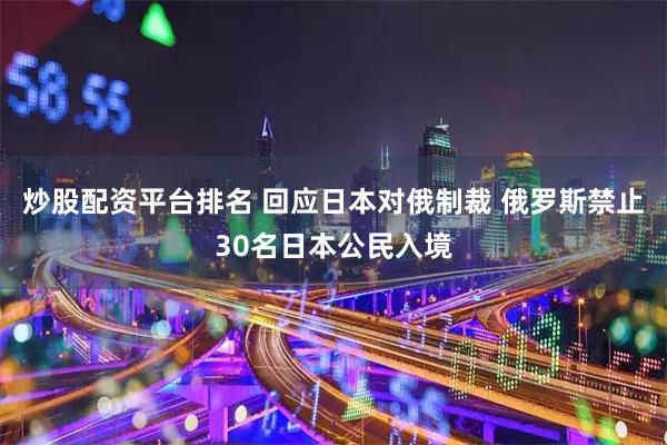 炒股配资平台排名 回应日本对俄制裁 俄罗斯禁止30名日本公民入境