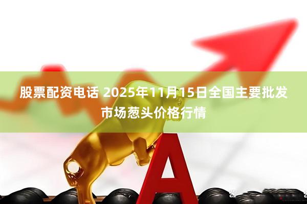 股票配资电话 2025年11月15日全国主要批发市场葱头价格行情