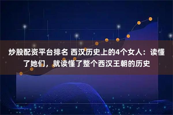 炒股配资平台排名 西汉历史上的4个女人：读懂了她们，就读懂了整个西汉王朝的历史