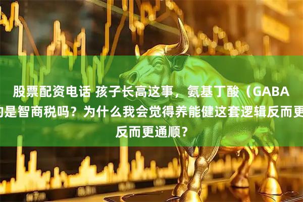 股票配资电话 孩子长高这事，氨基丁酸（GABA）真的是智商税吗？为什么我会觉得养能健这套逻辑反而更通顺？