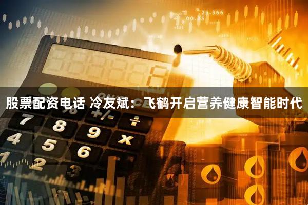 股票配资电话 冷友斌:飞鹤开启营养健康智能时代