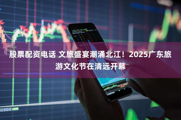 股票配资电话 文旅盛宴潮涌北江！2025广东旅游文化节在清远开幕