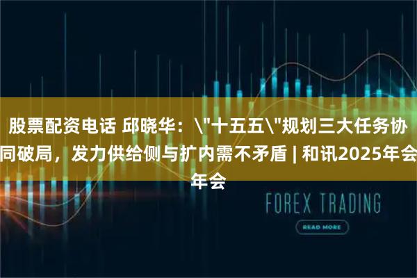 股票配资电话 邱晓华：＂十五五＂规划三大任务协同破局，发力供给侧与扩内需不矛盾 | 和讯2025年会