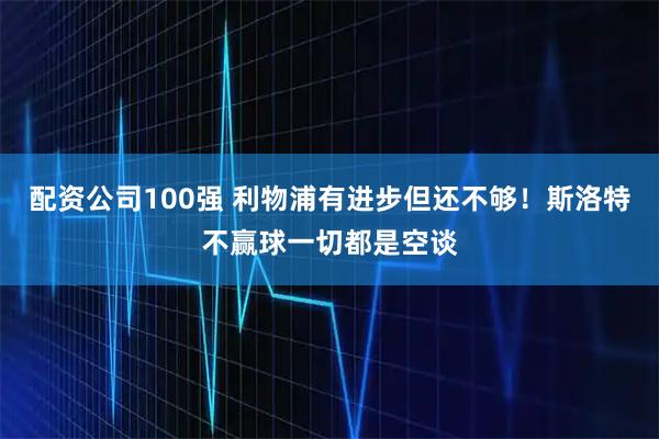 配资公司100强 利物浦有进步但还不够!斯洛特不赢球一切都是空谈