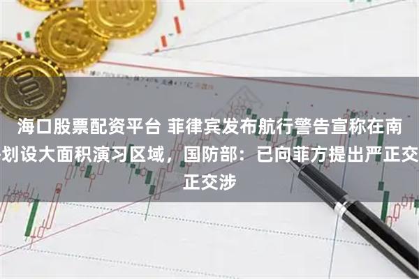 海口股票配资平台 菲律宾发布航行警告宣称在南海划设大面积演习区域，国防部：已向菲方提出严正交涉
