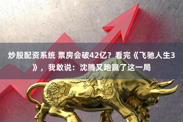 炒股配资系统 票房会破42亿？看完《飞驰人生3》，我敢说：沈腾又跑赢了这一局