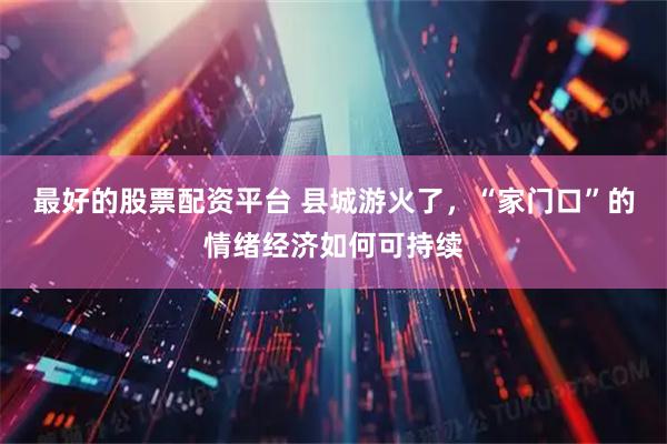 最好的股票配资平台 县城游火了，“家门口”的情绪经济如何可持续