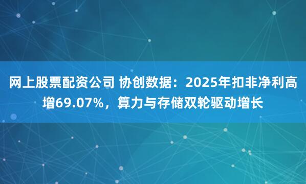 网上股票配资公司 协创数据:2025年扣非净利高增69.07%,算力与存储双轮驱动增长
