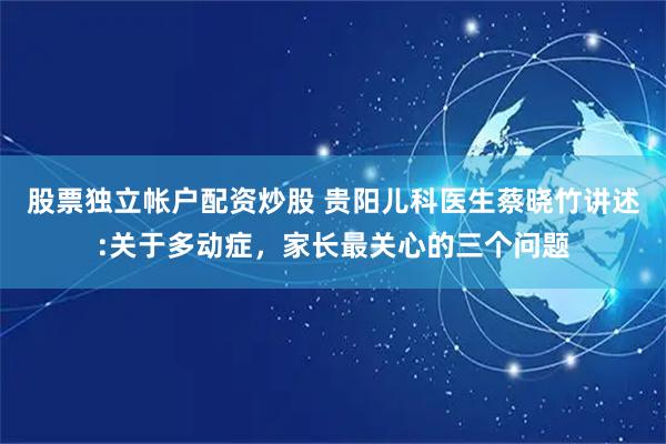 股票独立帐户配资炒股 贵阳儿科医生蔡晓竹讲述:关于多动症，家长最关心的三个问题