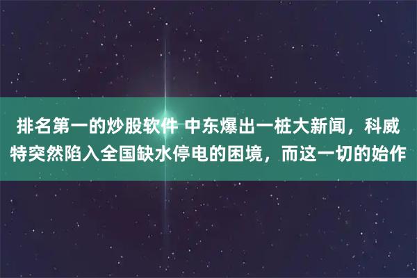 排名第一的炒股软件 中东爆出一桩大新闻，科威特突然陷入全国缺水停电的困境，而这一切的始作