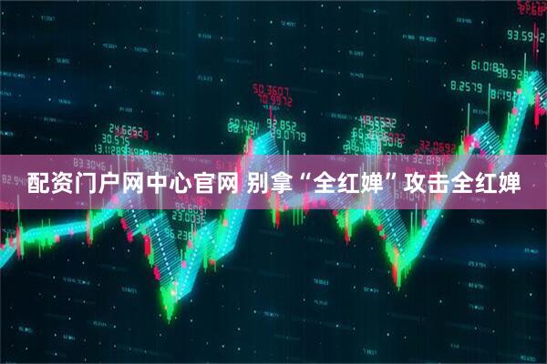 配资门户网中心官网 别拿“全红婵”攻击全红婵