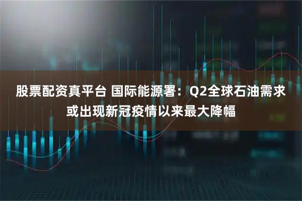 股票配资真平台 国际能源署：Q2全球石油需求或出现新冠疫情以来最大降幅