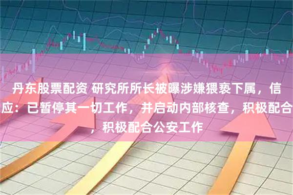 丹东股票配资 研究所所长被曝涉嫌猥亵下属,信达证券回应:已暂停其一切工作,并启动内部核查,积极配合公安工作