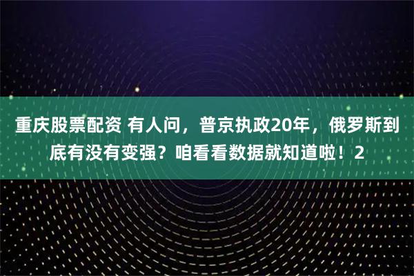 重庆股票配资 有人问，普京执政20年，俄罗斯到底有没有变强？咱看看数据就知道啦！2