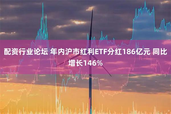 配资行业论坛 年内沪市红利ETF分红186亿元 同比增长146%