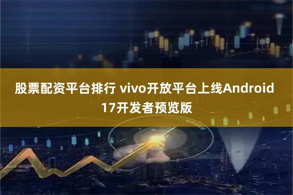 股票配资平台排行 vivo开放平台上线Android 17开发者预览版