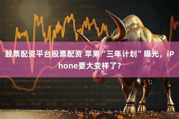 股票配资平台股票配资 苹果“三年计划”曝光，iPhone要大变样了？