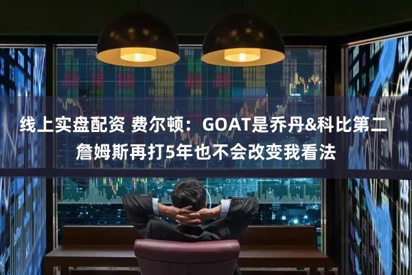 线上实盘配资 费尔顿：GOAT是乔丹&科比第二 詹姆斯再打5年也不会改变我看法