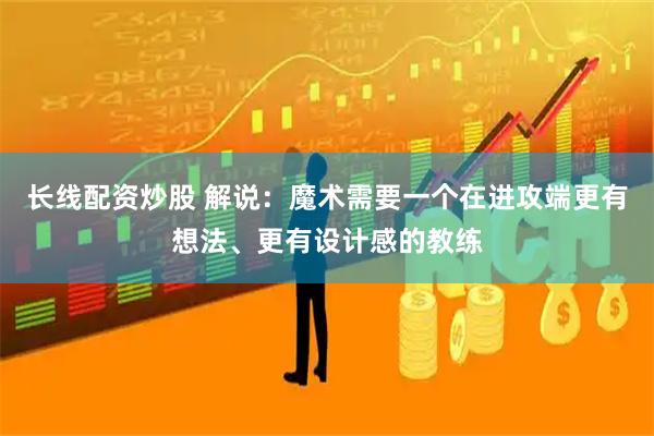 长线配资炒股 解说：魔术需要一个在进攻端更有想法、更有设计感的教练