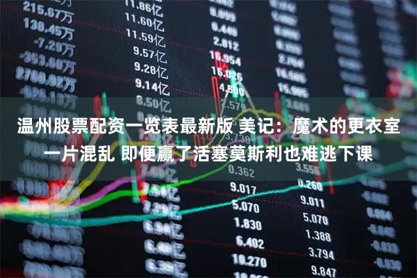 温州股票配资一览表最新版 美记：魔术的更衣室一片混乱 即便赢了活塞莫斯利也难逃下课