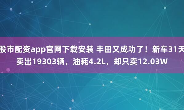 股市配资app官网下载安装 丰田又成功了！新车31天卖出19303辆，油耗4.2L，却只卖12.03W