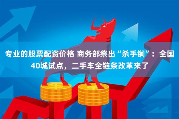 专业的股票配资价格 商务部祭出“杀手锏”：全国40城试点，二手车全链条改革来了