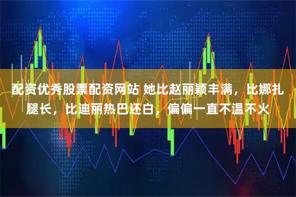 配资优秀股票配资网站 她比赵丽颖丰满，比娜扎腿长，比迪丽热巴还白，偏偏一直不温不火