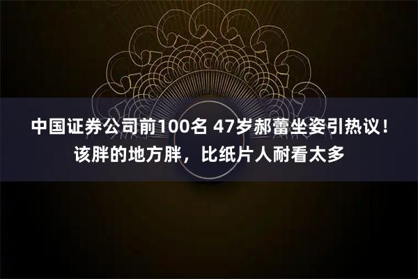 中国证券公司前100名 47岁郝蕾坐姿引热议！该胖的地方胖，比纸片人耐看太多