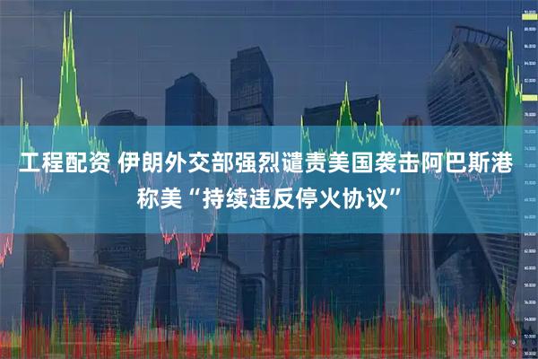 工程配资 伊朗外交部强烈谴责美国袭击阿巴斯港 称美“持续违反停火协议”