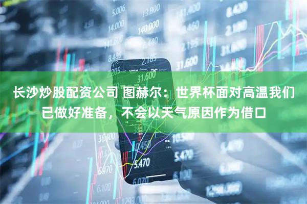 长沙炒股配资公司 图赫尔：世界杯面对高温我们已做好准备，不会以天气原因作为借口