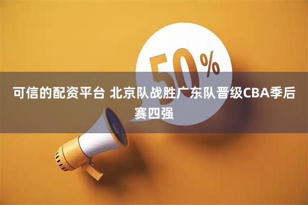 可信的配资平台 北京队战胜广东队晋级CBA季后赛四强