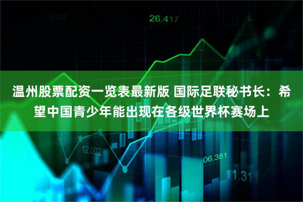 温州股票配资一览表最新版 国际足联秘书长：希望中国青少年能出现在各级世界杯赛场上