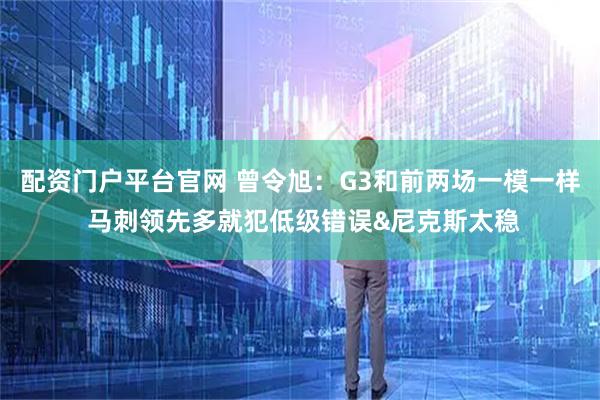 配资门户平台官网 曾令旭：G3和前两场一模一样 马刺领先多就犯低级错误&尼克斯太稳