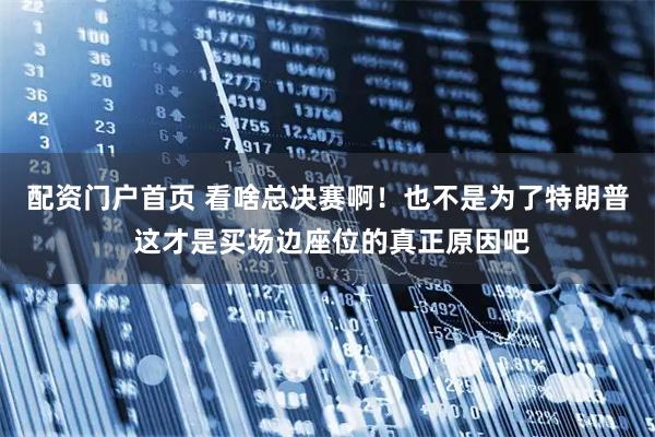 配资门户首页 看啥总决赛啊！也不是为了特朗普 这才是买场边座位的真正原因吧