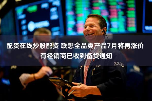 配资在线炒股配资 联想全品类产品7月将再涨价 有经销商已收到备货通知