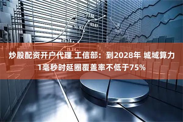炒股配资开户代理 工信部：到2028年 城域算力1毫秒时延圈覆盖率不低于75%